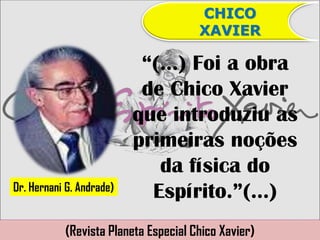 CHICO
                                      XAVIER

                           “(...) Foi a obra
                           de Chico Xavier
                          que introduziu as
                          primeiras noções
                             da física do
Dr. Hernani G. Andrade)
                            Espírito.”(...)
           (Revista Planeta Especial Chico Xavier)
 