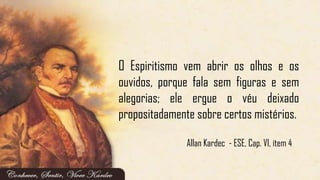 Allan Kardec - ESE, Cap. VI, ítem 4
O Espiritismo vem abrir os olhos e os
ouvidos, porque fala sem figuras e sem
alegorias; ele ergue o véu deixado
propositadamente sobre certos mistérios.
 