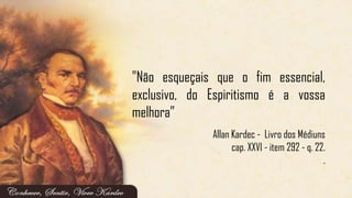 Allan Kardec - Livro dos Médiuns
cap. XXVI - item 292 - q. 22.
.
"Não esqueçais que o fim essencial,
exclusivo, do Espiritismo é a vossa
melhora‖
 