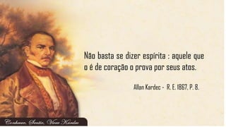 Allan Kardec - R. E. 1867, P. 8.
Não basta se dizer espírita : aquele que
o é de coração o prova por seus atos.
 