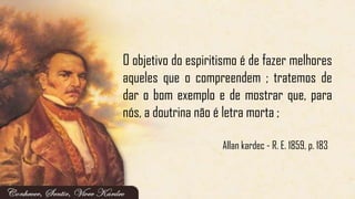 Allan kardec - R. E. 1859, p. 183
O objetivo do espiritismo é de fazer melhores
aqueles que o compreendem ; tratemos de
dar o bom exemplo e de mostrar que, para
nós, a doutrina não é letra morta ;
 