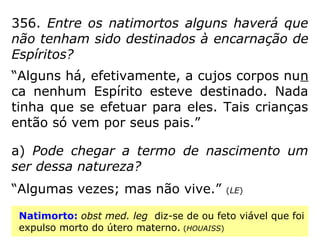 FecundaçãoFecundação
O gameta masculino ao alcançar o terço supe-
rior da Trompa de Falópio vai encontrar o óvulo
e fecundá-lo. Nesse exato momento, o Espírito
reencarnante que se encontra ajustado ao apa-
relho genital, liga-se magneticamente à célula-
ovo, não podendo mais ser substituído por outro
Espírito.
 