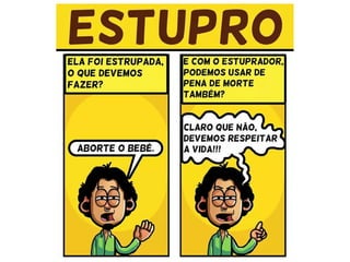 “No caso do estupro, quando
a mulher não se sinta com
estrutura psicológica para
criar o filho, a Lei deveria fa-
cilitar e estimular a adoção
da criança nascida, ao invés
de promover a sua morte le-
gal. Sobrepõe-se o direito à
vida ao conforto psicológico
da mãe.
==>
Aborto em gravidez surgida de estupro:Aborto em gravidez surgida de estupro:
 