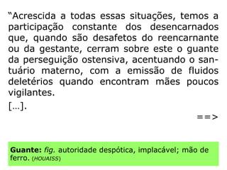 Em Missionários da Luz, o dire-
tor Apuleio denomina-o de aborto inconscien
te, onde a destruição do feto não se efetivará
através de ações físicas ou químicas, mas em
consequência de descargas mentais deleté-
rias da mãe, ou de situações de extremo con
flito no lar, pondo dificuldades magnéticas ao
desenvolvimento da gestação.” (APOSTILA DO IDE,
Juiz de Fora - PDF)
 