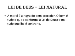 lEI dE dEuS – lEI nATuRAl
• A moral é a regra do bem proceder. O bem é
  tudo o que é conforme à Lei de Deus; o mal
  tudo que lhe é contrário.
 