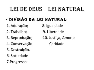 lEI dE dEuS – lEI nATuRAl
• dIVISÃO dA lEI nATuRAl:
 1. Adoração;   8. Igualdade
 2. Trabalho;   9. Liberdade
 3. Reprodução; 10. Justiça, Amor e
 4. Conservação      Caridade
 5. Destruição.
 6. Sociedade
 7.Progresso
 