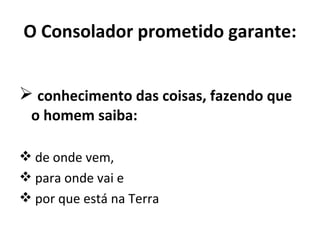 O Consolador prometido garante:


 conhecimento das coisas, fazendo que
 o homem saiba:

 de onde vem,
 para onde vai e
 por que está na Terra
 