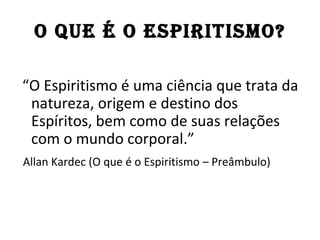O QuE É O ESPIRITISMO?

“O Espiritismo é uma ciência que trata da
 natureza, origem e destino dos
 Espíritos, bem como de suas relações
 com o mundo corporal.”
Allan Kardec (O que é o Espiritismo – Preâmbulo)
 