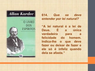 614. Que se deve
entender por lei natural?
“A lei natural é a lei de
Deus. É a única
verdadeira para a
felicidade do homem.
Indica-lhe o que deve
fazer ou deixar de fazer e
ele só é infeliz quando
dela se afasta.”
 