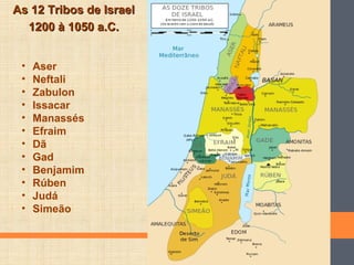 As 12 Tribos de IsraelAs 12 Tribos de Israel
1200 à 1050 a.C.1200 à 1050 a.C.
• Aser
• Neftali
• Zabulon
• Issacar
• Manassés
• Efraim
• Dã
• Gad
• Benjamim
• Rúben
• Judá
• Simeão
 