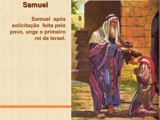 SamuelSamuel
Samuel após
solicitação feita pelo
povo, unge o primeiro
rei de Israel.
 
