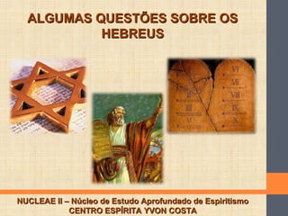 ALGUMAS QUESTÕES SOBRE OSALGUMAS QUESTÕES SOBRE OS
HEBREUSHEBREUS
NUCLEAE II – Núcleo de Estudo Aprofundado de EspiritismoNUCLEAE II – Núcleo de Estudo Aprofundado de Espiritismo
CENTRO ESPÍRITA YVON COSTACENTRO ESPÍRITA YVON COSTA
 