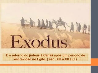 É o retorno do judeus à Canaã após um período de
escravidão no Egito. ( séc. XIII à XII a.C.)
 