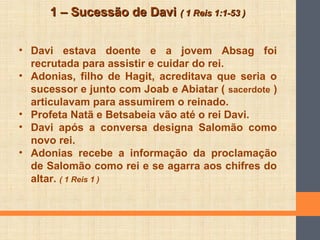 1 – Sucessão de Davi1 – Sucessão de Davi ( 1 Reis 1:1-53 )( 1 Reis 1:1-53 )
• Davi estava doente e a jovem Absag foi
recru...