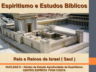 Espiritismo e Estudos BíblicosEspiritismo e Estudos Bíblicos
NUCLEAE II – Núcleo de Estudo Aprofundado de EspiritismoNUCLEAE II – Núcleo de Estudo Aprofundado de Espiritismo
CENTRO ESPÍRITA YVON COSTACENTRO ESPÍRITA YVON COSTA
Reis e Reinos de Israel ( Saul )Reis e Reinos de Israel ( Saul )
 