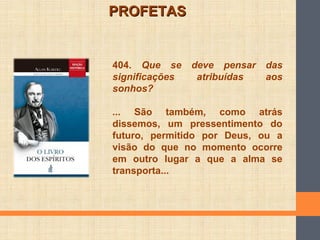 404. Que se deve pensar das
significações atribuídas aos
sonhos?
... São também, como atrás
dissemos, um pressentimento do
futuro, permitido por Deus, ou a
visão do que no momento ocorre
em outro lugar a que a alma se
transporta...
PROFETASPROFETAS
 