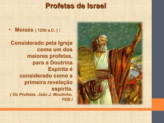 Profetas de IsraelProfetas de Israel
• Moisés ( 1250 a.C. ) :
Considerado pela Igreja
como um dos
maiores profetas,
para a Doutrina
Espírita é
considerado como a
primeira revelação
espírita.
( Os Profetas. João J. Moutinho.
FEB )
 