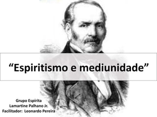 “Espiritismo e mediunidade”
Grupo Espírita
Lamartine Palhano Jr.
Facilitador: Leonardo Pereira
 