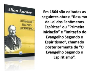 Em 1864 são editadas as
seguintes obras: “Resumo
da Lei dos Fenômenos
Espíritas” ou “Primeira
Iniciação” e “Imitação do
Evangelho Segundo o
Espiritismo”, chamado
posteriormente de “O
Evangelho Segundo o
Espiritismo”.
 