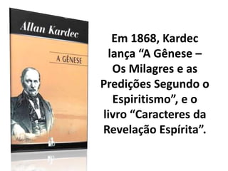 Em 1868, Kardec
lança “A Gênese –
Os Milagres e as
Predições Segundo o
Espiritismo”, e o
livro “Caracteres da
Revelação Espírita”.
 