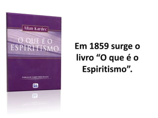 Em 1859 surge o
livro “O que é o
Espiritismo”.
 