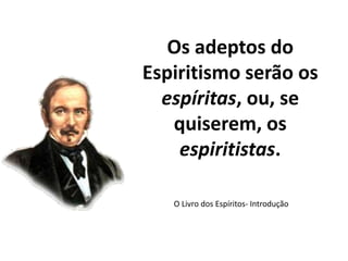 Os adeptos do
Espiritismo serão os
espíritas, ou, se
quiserem, os
espiritistas.
O Livro dos Espíritos- Introdução
 
