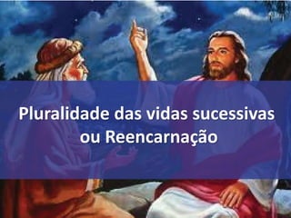 Pluralidade das vidas sucessivas
ou Reencarnação
 