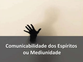 Comunicabilidade dos Espíritos
ou Mediunidade
 