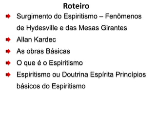 Surgimento do Espiritismo – Fenômenos
de Hydesville e das Mesas Girantes
Allan Kardec
As obras Básicas
O que é o Espiritismo
Espiritismo ou Doutrina Espírita Princípios
básicos do Espiritismo
Roteiro
 