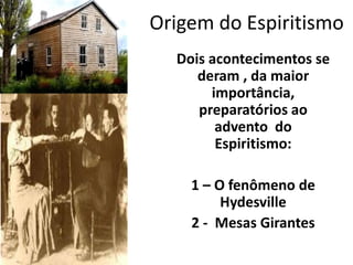 Origem do Espiritismo
Dois acontecimentos se
deram , da maior
importância,
preparatórios ao
advento do
Espiritismo:
1 – O fenômeno de
Hydesville
2 - Mesas Girantes
 