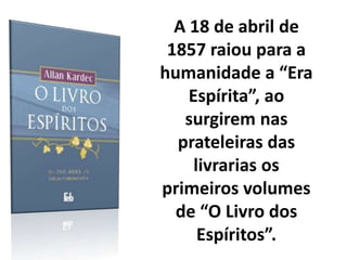 A 18 de abril de
1857 raiou para a
humanidade a “Era
Espírita”, ao
surgirem nas
prateleiras das
livrarias os
primeiros volumes
de “O Livro dos
Espíritos”.
 