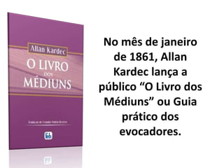 No mês de janeiro
de 1861, Allan
Kardec lança a
público “O Livro dos
Médiuns” ou Guia
prático dos
evocadores.
 