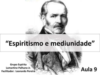 “Espiritismo e mediunidade”
Grupo Espírita
Lamartine Palhano Jr.
Facilitador: Leonardo Pereira Aula 9
 