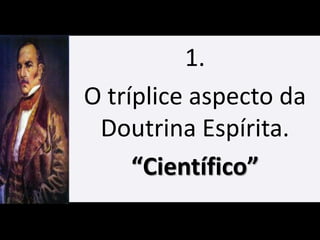 1.
O tríplice aspecto da
Doutrina Espírita.
“Científico”
 