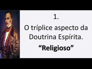 1.
O tríplice aspecto da
Doutrina Espírita.
“Religioso”
 