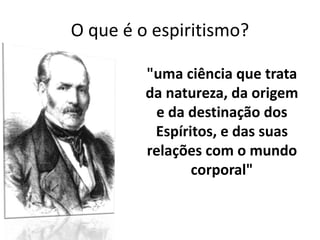 O que é o espiritismo?
"uma ciência que trata
da natureza, da origem
e da destinação dos
Espíritos, e das suas
relações com o mundo
corporal"
 