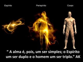 “ A alma é, pois, um ser simples; o Espírito
um ser duplo e o homem um ser triplo.” AK
 