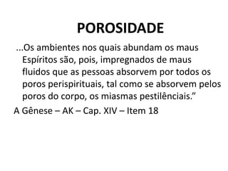 ...Os ambientes nos quais abundam os maus
Espíritos são, pois, impregnados de maus
fluidos que as pessoas absorvem por todos os
poros perispirituais, tal como se absorvem pelos
poros do corpo, os miasmas pestilênciais.”
A Gênese – AK – Cap. XIV – Item 18
POROSIDADE
 