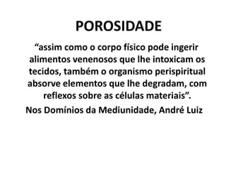 “assim como o corpo físico pode ingerir
alimentos venenosos que lhe intoxicam os
tecidos, também o organismo perispiritual
absorve elementos que lhe degradam, com
reflexos sobre as células materiais”.
Nos Domínios da Mediunidade, André Luiz
POROSIDADE
 