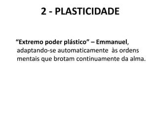 2 - PLASTICIDADE
“Extremo poder plástico” – Emmanuel,
adaptando-se automaticamente às ordens
mentais que brotam continuamente da alma.
 