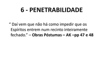 6 - PENETRABILIDADE
“ Daí vem que não há como impedir que os
Espíritos entrem num recinto inteiramente
fechado.” – Obras Póstumas – AK –pp 47 e 48
 