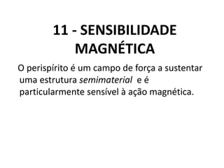 11 - SENSIBILIDADE
MAGNÉTICA
O perispírito é um campo de força a sustentar
uma estrutura semimaterial e é
particularmente sensível à ação magnética.
 