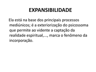 EXPANSIBILIDADE
Ela está na base dos principais processos
mediúnicos; é a exteriorização do psicossoma
que permite ao vidente a captação da
realidade espiritual,..., marca o fenômeno da
incorporação.
 