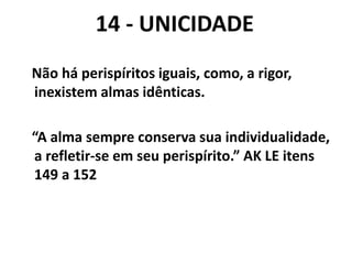 14 - UNICIDADE
Não há perispíritos iguais, como, a rigor,
inexistem almas idênticas.
“A alma sempre conserva sua individualidade,
a refletir-se em seu perispírito.” AK LE itens
149 a 152
 