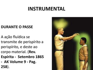 INSTRUMENTAL
DURANTE O PASSE
A ação fluídica se
transmite de perispírito a
perispírito, e deste ao
corpo material. (Rev.
Espírita - Setembro 1865
- AK Volume 9 - Pag.
258).
 