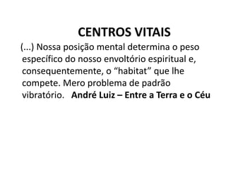 CENTROS VITAIS
(...) Nossa posição mental determina o peso
específico do nosso envoltório espiritual e,
consequentemente, o “habitat” que lhe
compete. Mero problema de padrão
vibratório. André Luiz – Entre a Terra e o Céu
 
