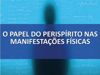 O PAPEL DO PERISPÍRITO NAS
MANIFESTAÇÕES FÍSICAS
 