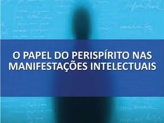 O PAPEL DO PERISPÍRITO NAS
MANIFESTAÇÕES INTELECTUAIS
 