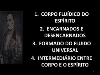 5
1. CORPO FLUÍDICO DO
ESPÍRITO
2. ENCARNADOS E
DESENCARNADOS
3. FORMADO DO FLUIDO
UNIVERSAL
4. INTERMEDIÁRIO ENTRE
CORPO E O ESPÍRITO
 