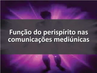 Função do perispírito nas
comunicações mediúnicas
 